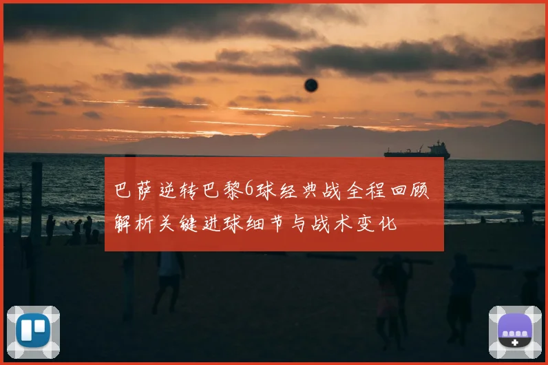 巴萨逆转巴黎6球经典战全程回顾 解析关键进球细节与战术变化