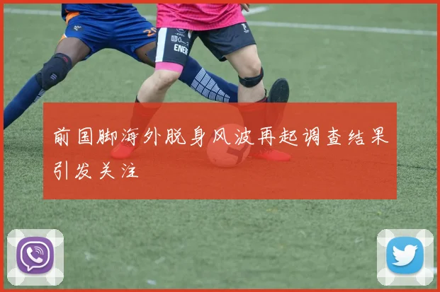 前国脚海外脱身风波再起调查结果引发关注