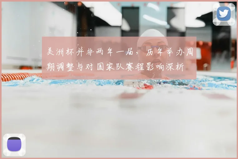 美洲杯并非两年一届,历年举办周期调整与对国家队赛程影响深析