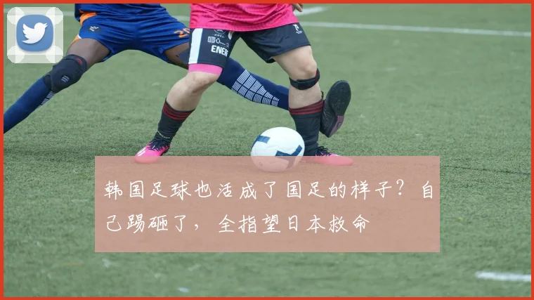 韩国足球也活成了国足的样子?自己踢砸了,全指望日本救命