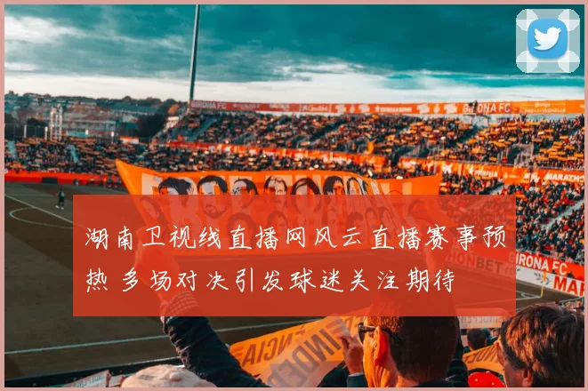 湖南卫视线直播网风云直播赛事预热 多场对决引发球迷关注期待