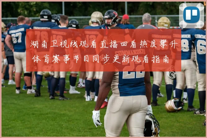 湖南卫视线观看直播回看热度攀升 体育赛事节目同步更新观看指南