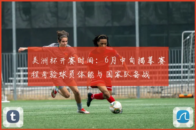美洲杯开赛时间:6月中旬揭幕 赛程考验球员体能与国家队备战