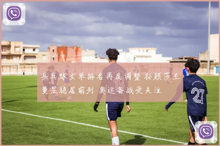 乒乓球女单排名再度调整 孙颖莎王曼昱稳居前列 奥运备战受关注