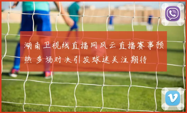湖南卫视线直播网风云直播赛事预热 多场对决引发球迷关注期待