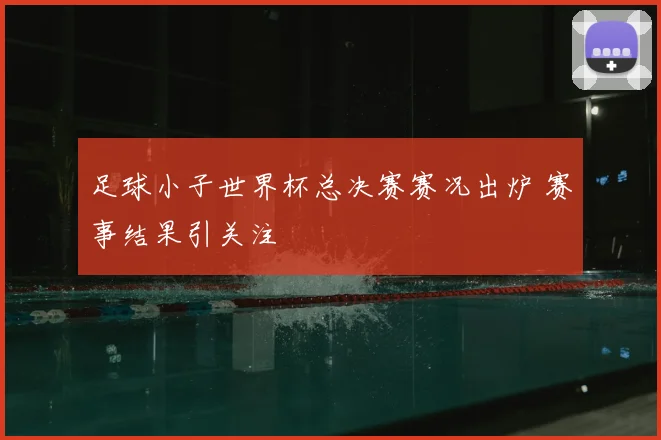 足球小子世界杯总决赛赛况出炉 赛事结果引关注