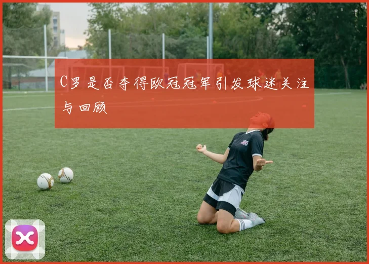 C罗是否夺得欧冠冠军引发球迷关注与回顾