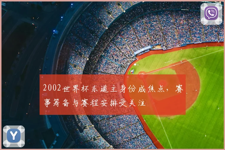 2002世界杯东道主身份成焦点,赛事筹备与赛程安排受关注