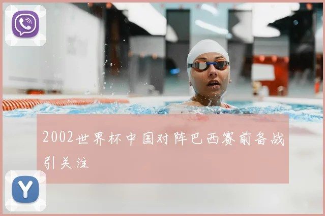2002世界杯中国对阵巴西赛前备战引关注