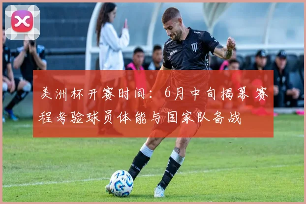 美洲杯开赛时间：6月中旬揭幕 赛程考验球员体能与国家队备战