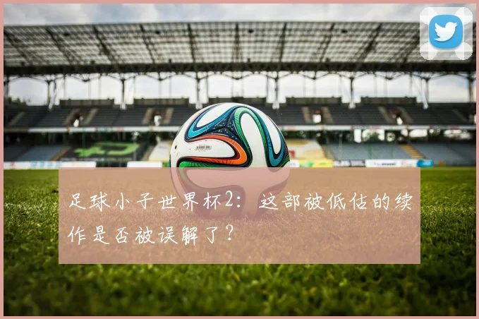 足球小子世界杯2：这部被低估的续作是否被误解了？