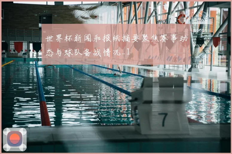 世界杯新闻和报纸摘要聚焦赛事动态与球队备战情况_1