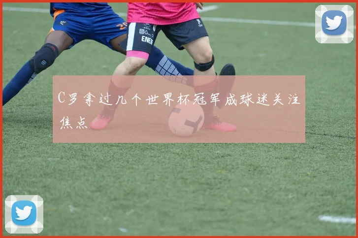 C罗拿过几个世界杯冠军成球迷关注焦点