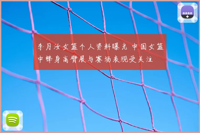 李月汝女篮个人资料曝光 中国女篮中锋身高臂展与赛场表现受关注