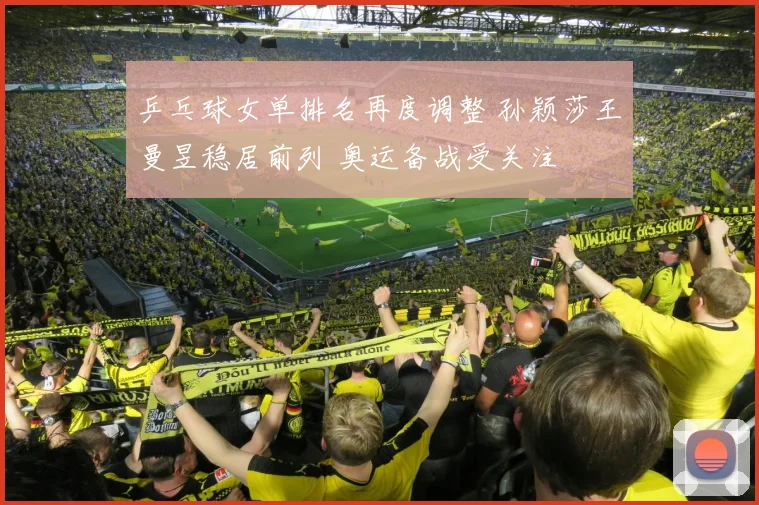 乒乓球女单排名再度调整 孙颖莎王曼昱稳居前列 奥运备战受关注