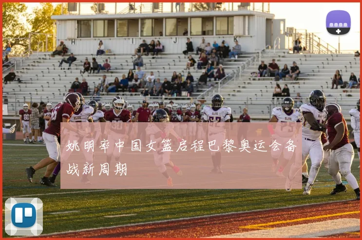姚明率中国女篮启程巴黎奥运会备战新周期