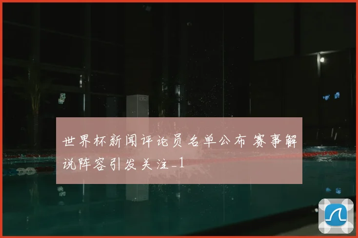 世界杯新闻评论员名单公布 赛事解说阵容引发关注_1