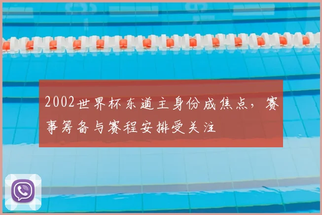 2002世界杯东道主身份成焦点，赛事筹备与赛程安排受关注