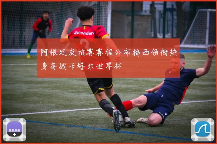 阿根廷友谊赛赛程公布梅西领衔热身备战卡塔尔世界杯