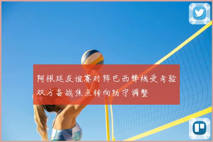 阿根廷友谊赛对阵巴西锋线受考验双方备战焦点转向防守调整