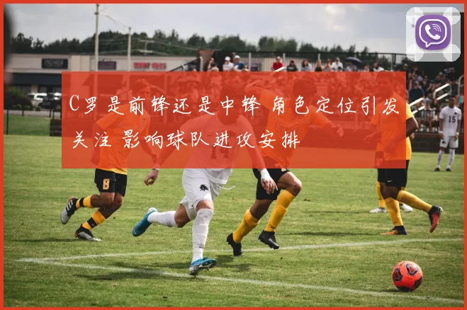 C罗是前锋还是中锋 角色定位引发关注 影响球队进攻安排