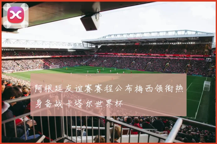阿根廷友谊赛赛程公布梅西领衔热身备战卡塔尔世界杯