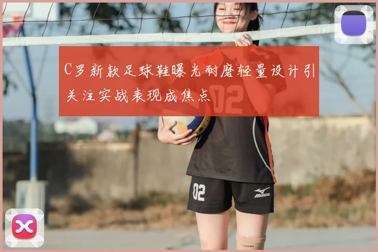 C罗新款足球鞋曝光耐磨轻量设计引关注实战表现成焦点