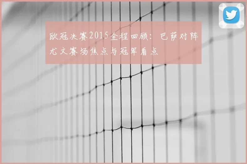 欧冠决赛2015全程回顾：巴萨对阵尤文赛场焦点与冠军看点