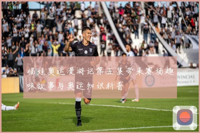 福娃奥运漫游记第五集带来赛场趣味故事与奥运知识科普