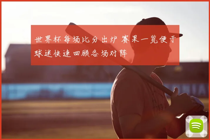 世界杯每场比分出炉 赛果一览便于球迷快速回顾各场对阵