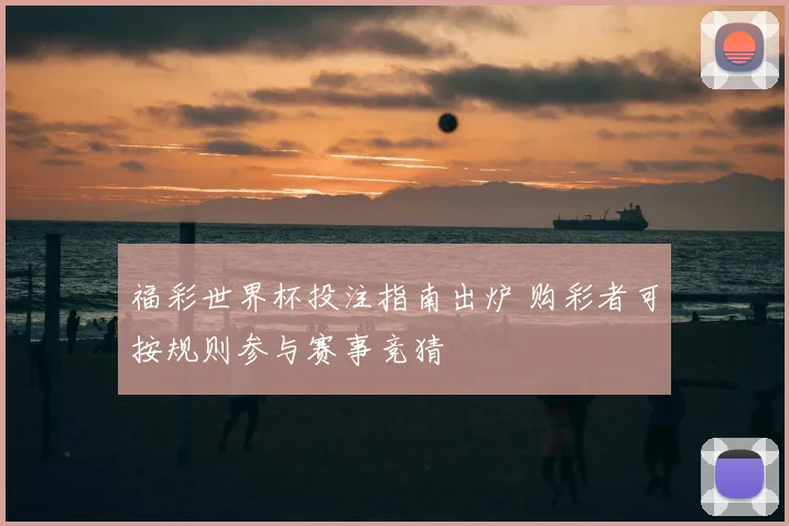 福彩世界杯投注指南出炉 购彩者可按规则参与赛事竞猜