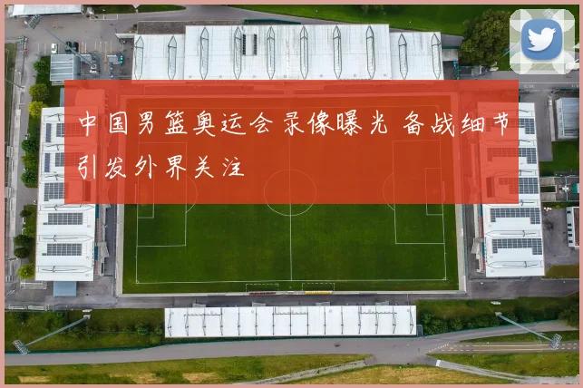 中国男篮奥运会录像曝光 备战细节引发外界关注