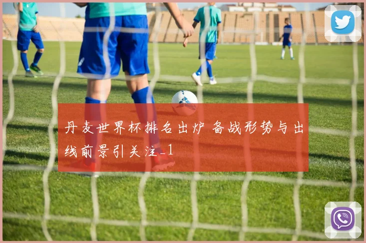 丹麦世界杯排名出炉 备战形势与出线前景引关注_1