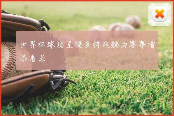 世界杯球场呈现多样风貌为赛事增添看点