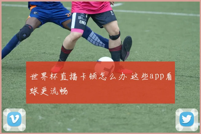 世界杯直播卡顿怎么办 这些app看球更流畅