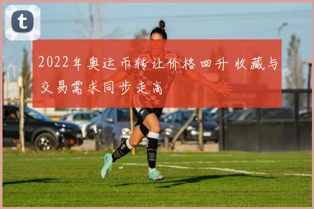 2022年奥运币转让价格回升 收藏与交易需求同步走高
