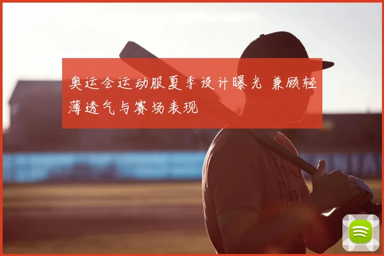 奥运会运动服夏季设计曝光 兼顾轻薄透气与赛场表现