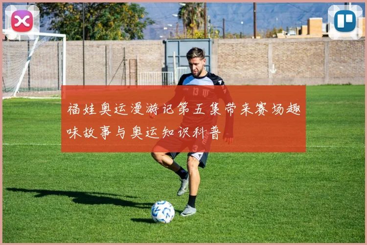 福娃奥运漫游记第五集带来赛场趣味故事与奥运知识科普