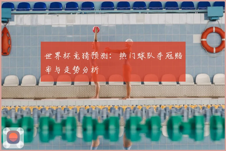 世界杯竞猜预测：热门球队夺冠赔率与走势分析