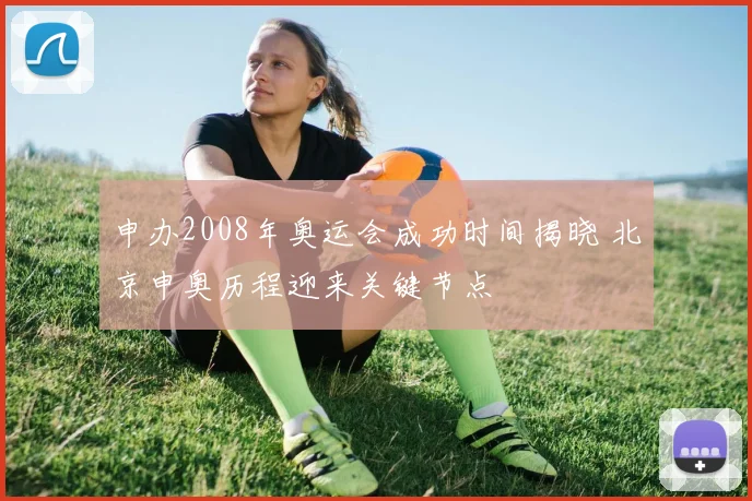 申办2008年奥运会成功时间揭晓 北京申奥历程迎来关键节点
