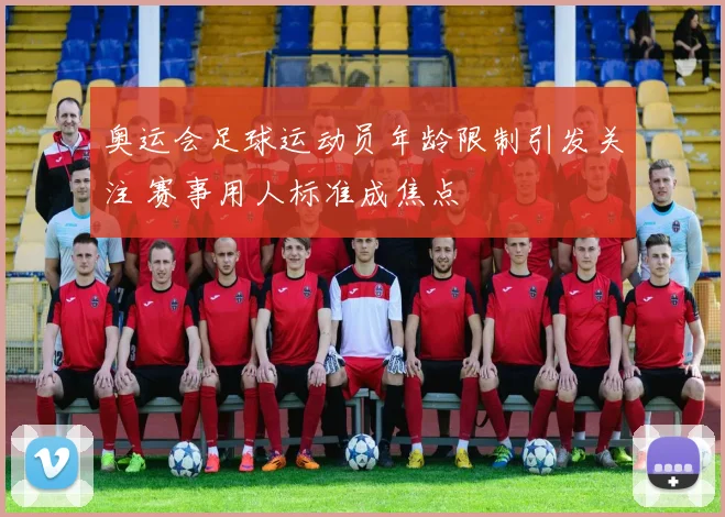 奥运会足球运动员年龄限制引发关注 赛事用人标准成焦点