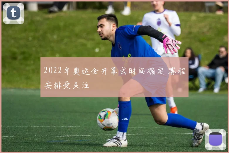 2022年奥运会开幕式时间确定 赛程安排受关注