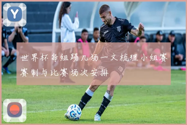 世界杯每组踢几场一文梳理小组赛赛制与比赛场次安排