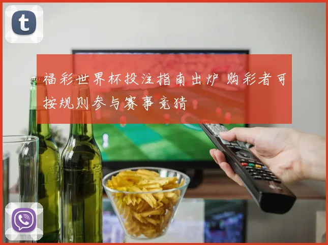 福彩世界杯投注指南出炉 购彩者可按规则参与赛事竞猜