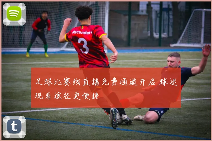 足球比赛线直播免费通道开启 球迷观看途径更便捷
