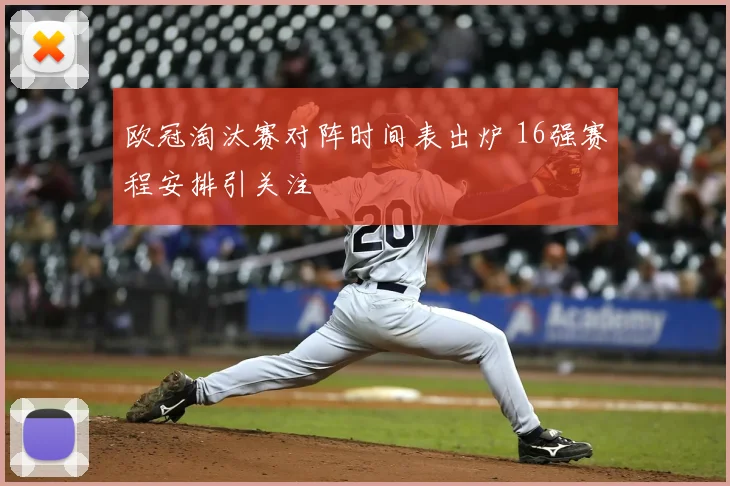 欧冠淘汰赛对阵时间表出炉 16强赛程安排引关注
