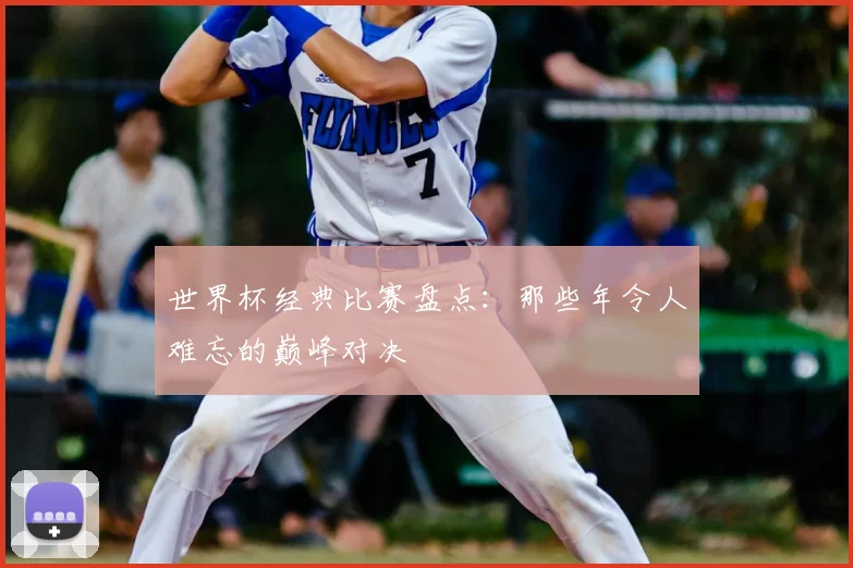 世界杯经典比赛盘点：那些年令人难忘的巅峰对决