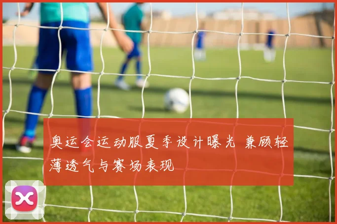 奥运会运动服夏季设计曝光 兼顾轻薄透气与赛场表现