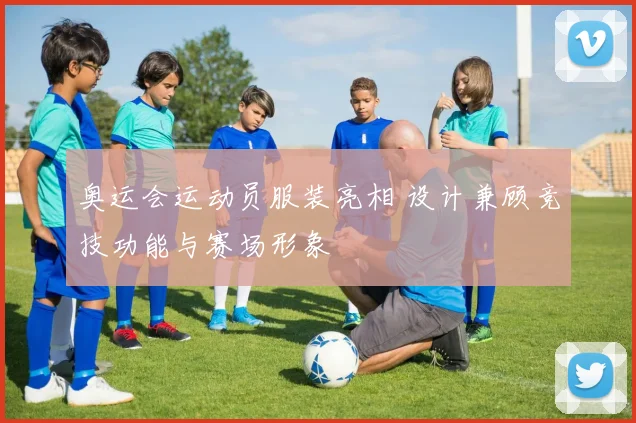 奥运会运动员服装亮相 设计兼顾竞技功能与赛场形象