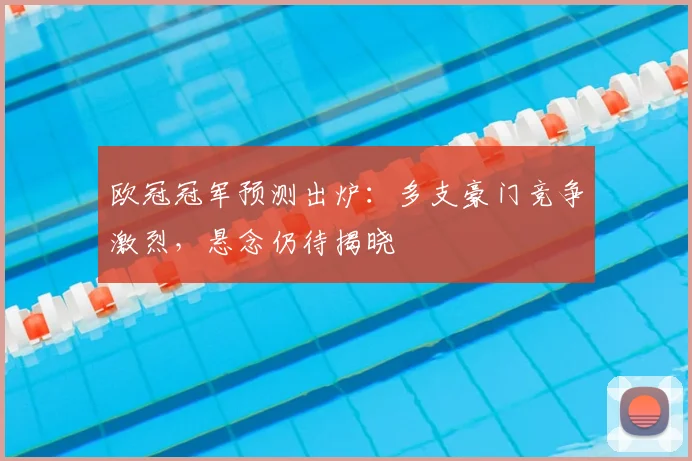 欧冠冠军预测出炉：多支豪门竞争激烈，悬念仍待揭晓